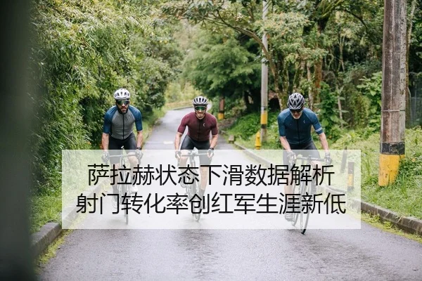 萨拉赫状态下滑数据解析 射门转化率创红军生涯新低